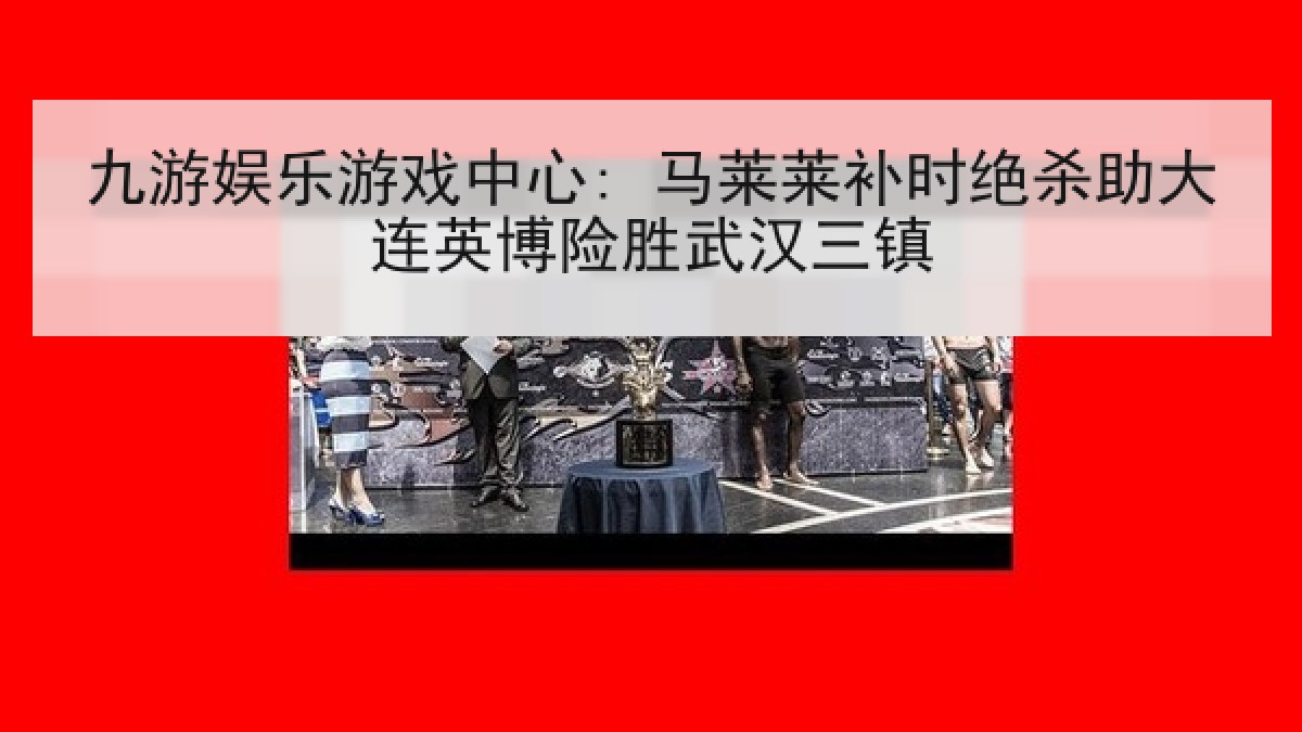 九游娱乐游戏中心: 马莱莱补时绝杀助大连英博险胜武汉三镇