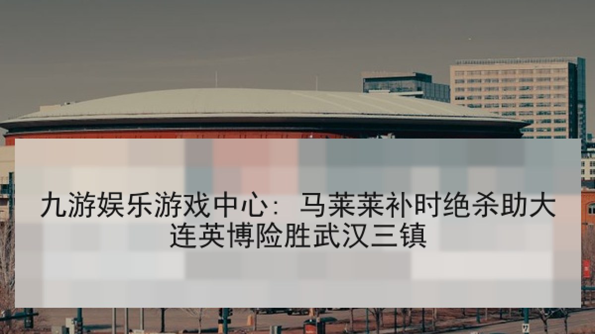九游娱乐游戏中心: 马莱莱补时绝杀助大连英博险胜武汉三镇