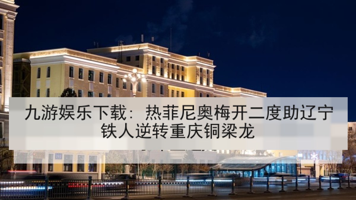 九游娱乐下载: 热菲尼奥梅开二度助辽宁铁人逆转重庆铜梁龙 九游娱乐下载: 热菲尼奥梅开二度助辽宁铁人逆转重庆铜梁龙