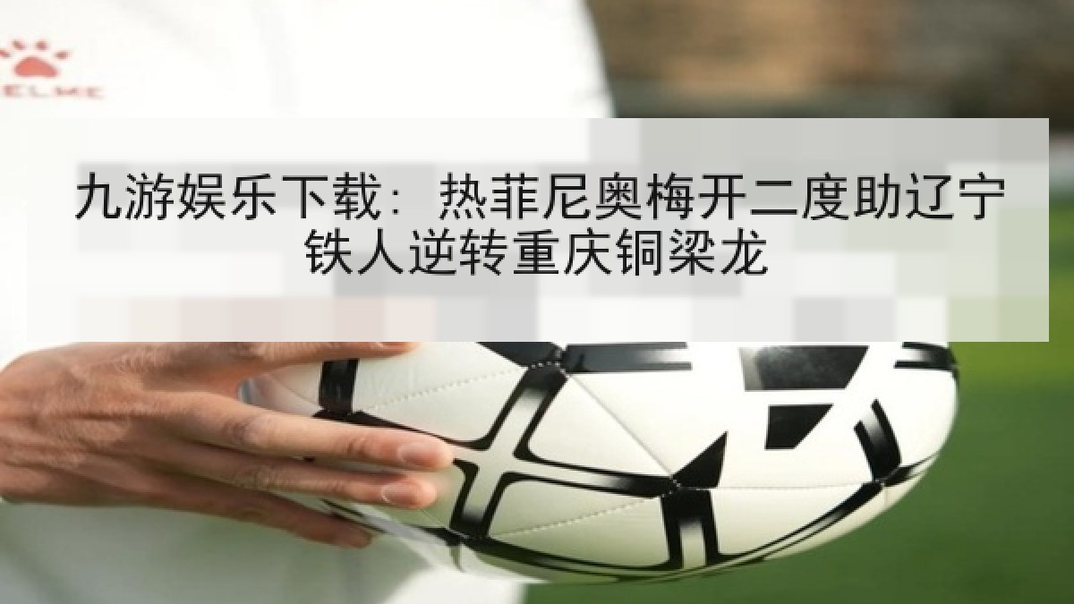 九游娱乐下载: 热菲尼奥梅开二度助辽宁铁人逆转重庆铜梁龙