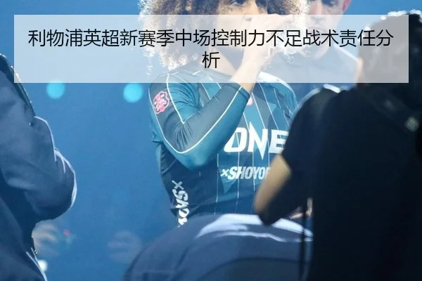 利物浦英超新赛季中场控制力不足战术责任分析