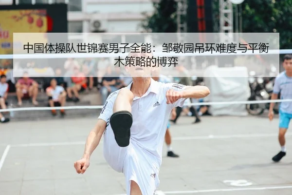 中国体操队世锦赛男子全能：邹敬园吊环难度与平衡木策略的博弈