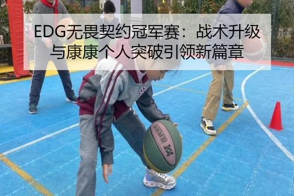 EDG无畏契约冠军赛：战术升级与康康个人突破引领新篇章