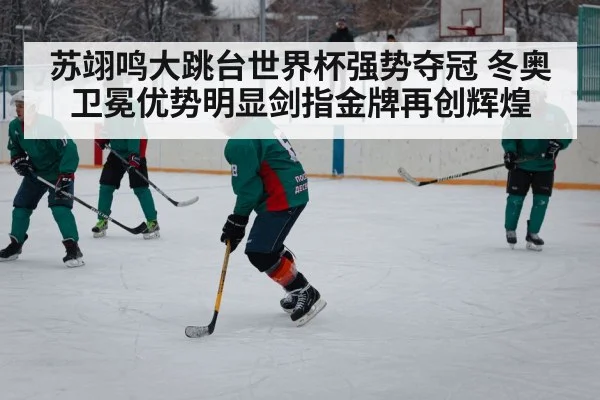 苏翊鸣大跳台世界杯强势夺冠 冬奥卫冕优势明显剑指金牌再创辉煌