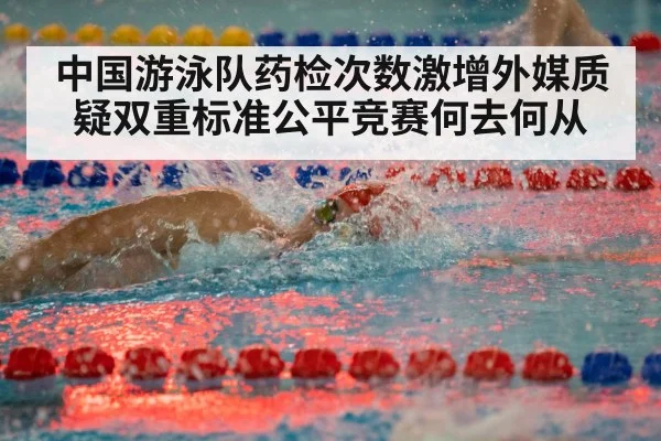 中国游泳队药检次数激增外媒质疑双重标准公平竞赛何去何从