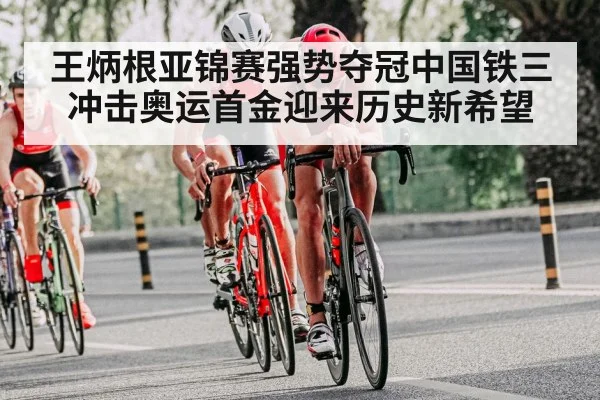王炳根亚锦赛强势夺冠中国铁三冲击奥运首金迎来历史新希望