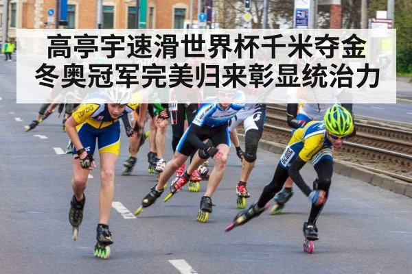 高亭宇速滑世界杯千米夺金 冬奥冠军完美归来彰显统治力