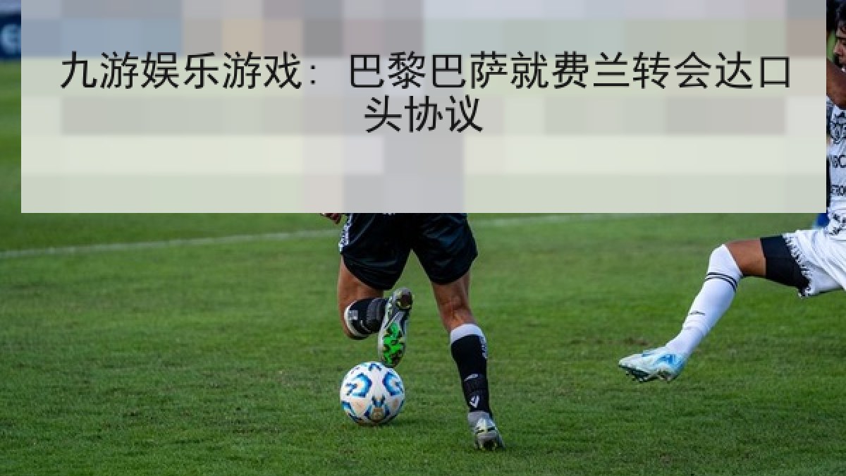 九游娱乐游戏: 巴黎巴萨就费兰转会达口头协议 九游娱乐游戏: 巴黎巴萨就费兰转会达口头协议