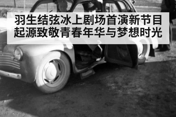 羽生结弦冰上剧场首演新节目起源致敬青春年华与梦想时光