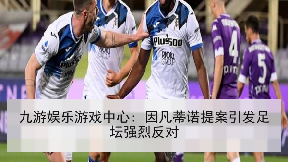 九游娱乐游戏中心: 因凡蒂诺提案引发足坛强烈反对