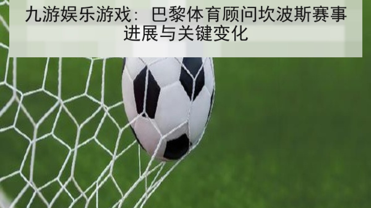 九游娱乐游戏: 巴黎体育顾问坎波斯赛事进展与关键变化