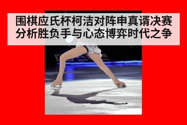 围棋应氏杯柯洁对阵申真谞决赛分析胜负手与心态博弈时代之争