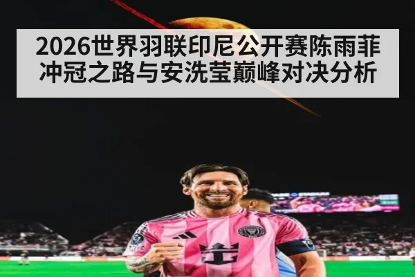 2026世界羽联印尼公开赛陈雨菲冲冠之路与安洗莹巅峰对决分析
