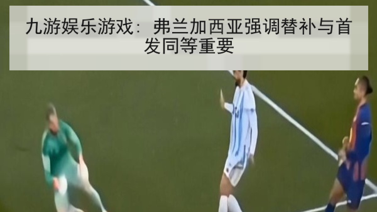 九游娱乐游戏: 弗兰加西亚强调替补与首发同等重要 九游娱乐游戏: 弗兰加西亚强调替补与首发同等重要