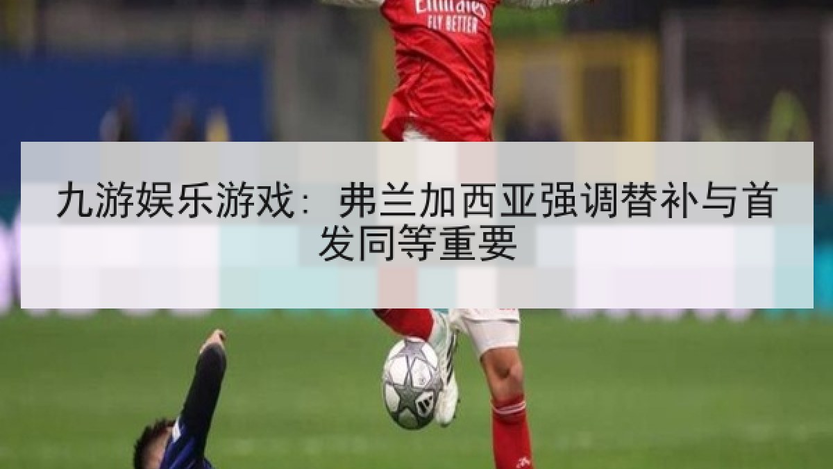 九游娱乐游戏: 弗兰加西亚强调替补与首发同等重要
